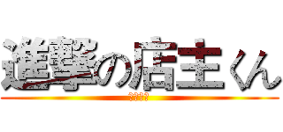 進撃の店主くん (店主の君)