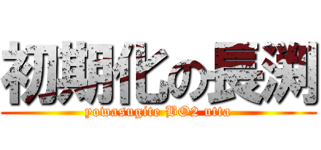 初期化の長渕 (yowasugite BO2 utta)
