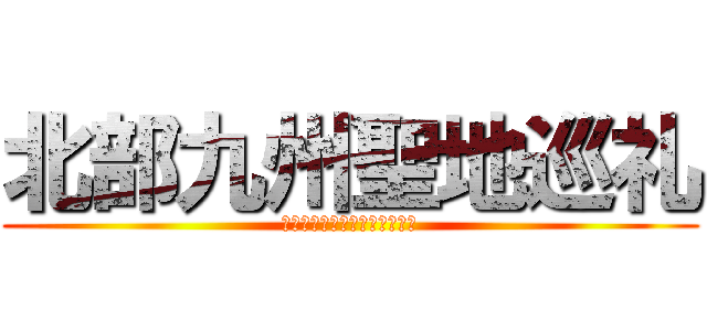 北部九州聖地巡礼 (異世界への入り口がここにある)