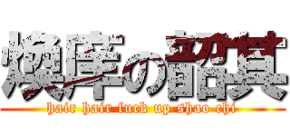 煥庠の韶其 (hair hair fuck up shao chi)