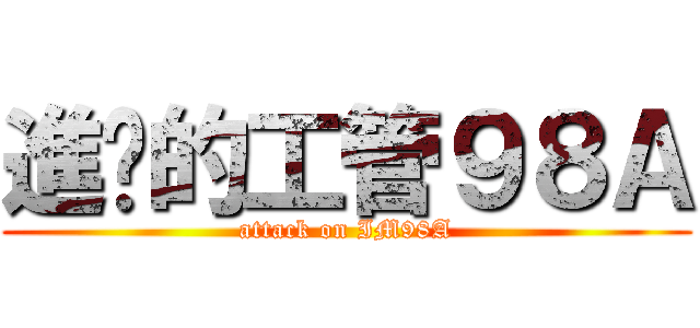 進擊的工管９８Ａ (attack on IM98A)