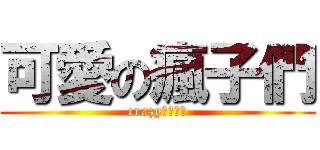 可愛の瘋子們 (crazy♥♥♥♥)