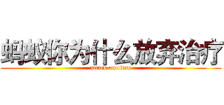 蚂蚁你为什么放弃治疗 (attack on titan)