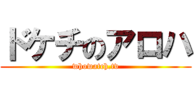 ドケチのアロハ (whowatch.tv)