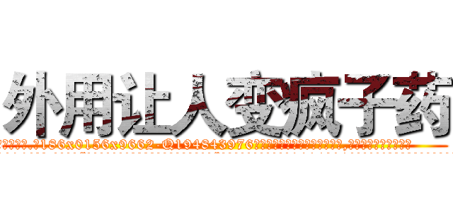 外用让人变疯子药 (外用让人变疯子药【电.话186x0156x9662-Q194843976林氏药业】我们做的是长期生意,靠的是老客户长期支持
参考消息网2月20日报道 韩媒称，“剩女多、离婚率高的城市，房价一定会上涨。”这是中国经济学家金岩石2016年12月参加在上海举行的房地产相关论坛时说的话。
)