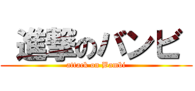  進撃のバンビ  (attack on Bambi)