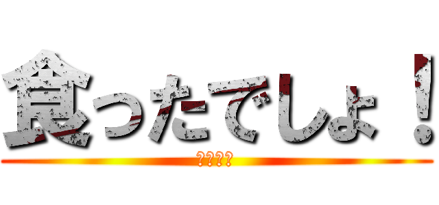 食ったでしょ！ (！？！？)
