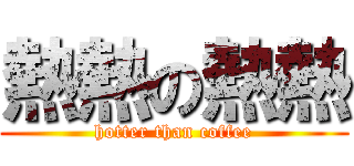 熱熱の熱熱 (hotter than coffee)