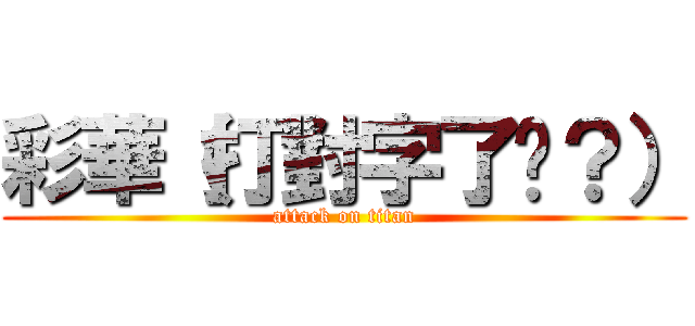 彩華（打對字了嗎？） (attack on titan)