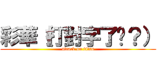 彩華（打對字了嗎？） (attack on titan)