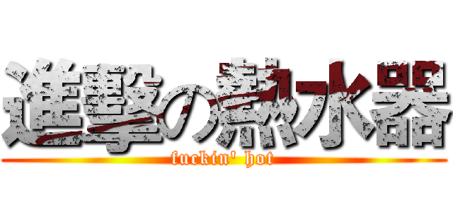 進擊の熱水器 (fuckin' hot)