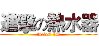 進擊の熱水器 (fuckin' hot)