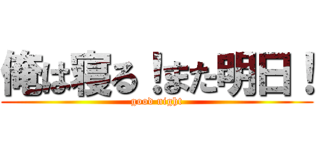 俺は寝る！また明日！ (good night)