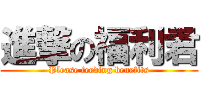 進撃の福利君 (Please feeding benefits)