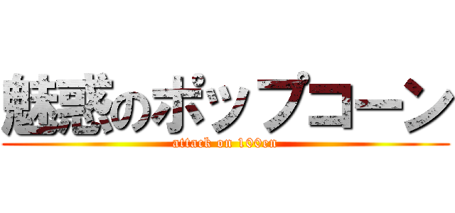 魅惑のポップコーン (attack on 100en)