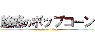 魅惑のポップコーン (attack on 100en)