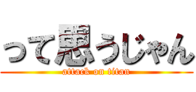 って思うじゃん (attack on titan)