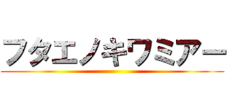 フタエノキワミアー ()