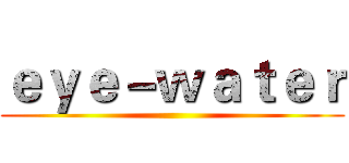 ｅｙｅ－ｗａｔｅｒ ()