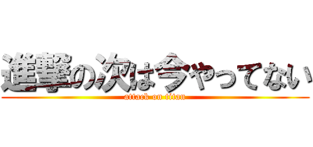 進撃の次は今やってない (attack on titan)