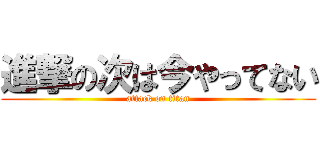 進撃の次は今やってない (attack on titan)