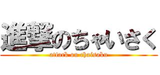 進撃のちゃいさく (attack on chaisaku)
