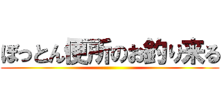 ぼっとん便所のお釣り来る ()