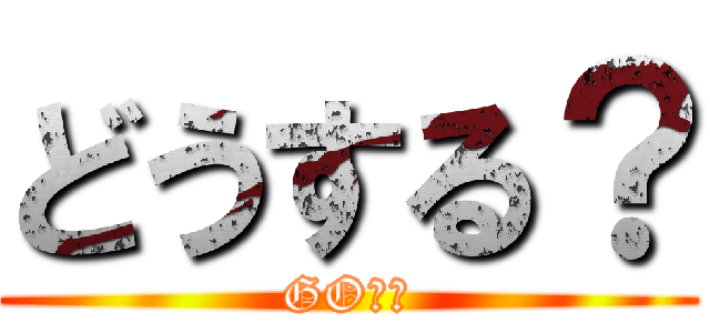 どうする？ (GOする)