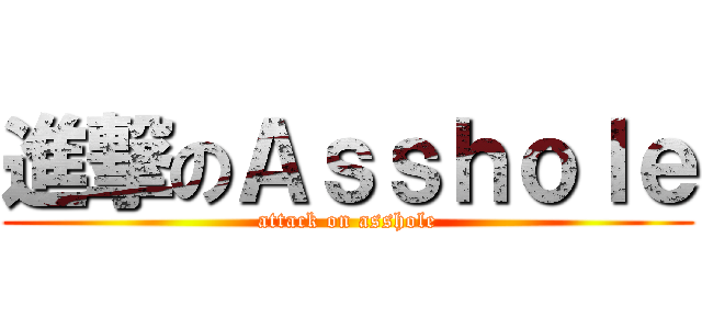進撃のＡｓｓｈｏｌｅ (attack on asshole)