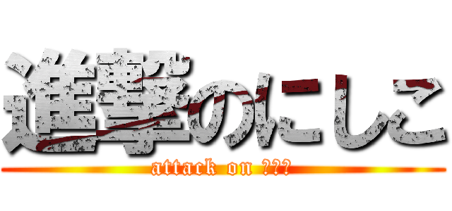 進撃のにしこ (attack on 小西君)