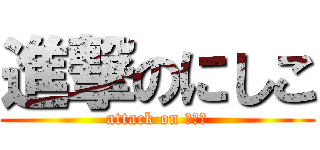 進撃のにしこ (attack on 小西君)