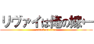 リヴァイは俺の嫁← (attack on titan)