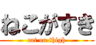 ねこがすき (cat on thigh)