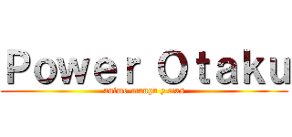 Ｐｏｗｅｒ Ｏｔａｋｕ (anime-manga y mas)