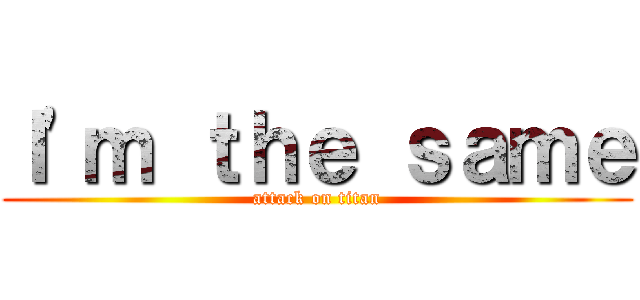 Ｉ'ｍ ｔｈｅ ｓａｍｅ (attack on titan)