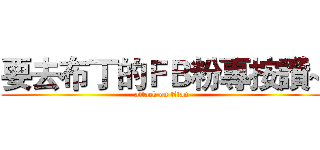 要去布丁的ＦＢ粉專按讚~ (attack on titan)