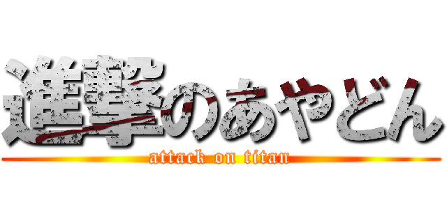 進撃のあやどん (attack on titan)