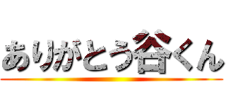 ありがとう谷くん ()