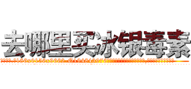 去哪里买冰银毒素 (去哪里买冰银毒素【电.话186x0156x9662-Q194843976林氏药业】我们做的是长期生意,靠的是老客户长期支持
参考消息网2月20日报道 韩媒称，“剩女多、离婚率高的城市，房价一定会上涨。”这是中国经济学家金岩石2016年12月参加在上海举行的房地产相关论坛时说的话。
)