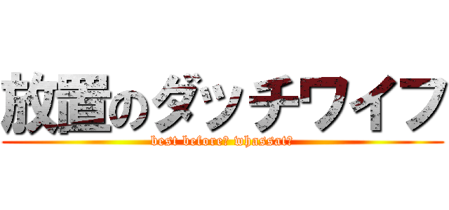 放置のダッチワイフ (best before? whassat?)