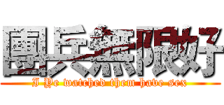 團兵無限好 (I Ye watched them have sex)