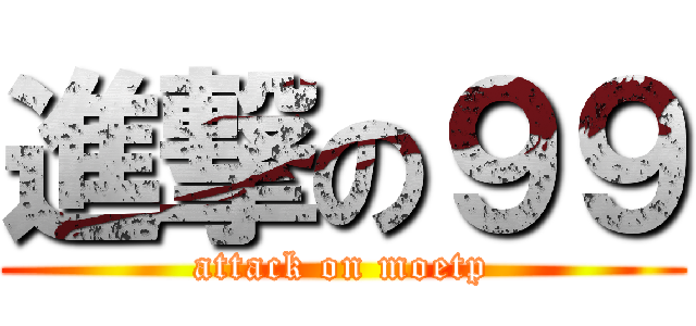 進撃の９９ (attack on moetp)