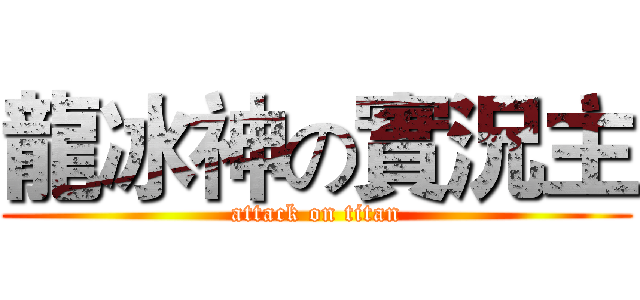 龍冰神の實況主 (attack on titan)
