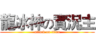龍冰神の實況主 (attack on titan)