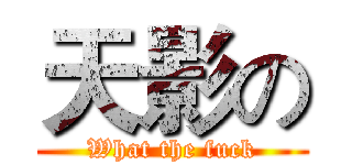 天影の (What the fuck)