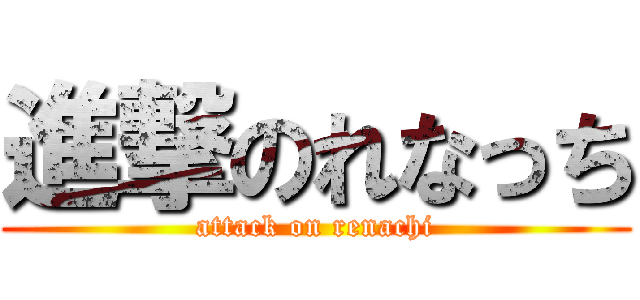 進撃のれなっち (attack on renachi)