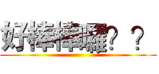 好棒棒囉？？ ()