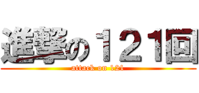 進撃の１２１回 (attack on 121)