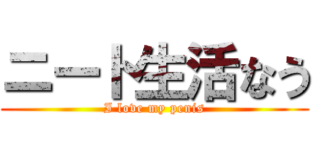 ニート生活なう (I love my penis)