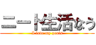 ニート生活なう (I love my penis)